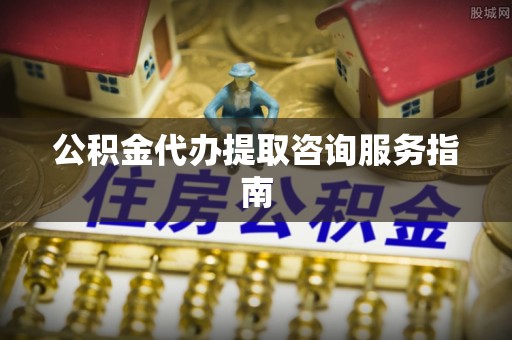 霞山公积金代办提取咨询服务指南