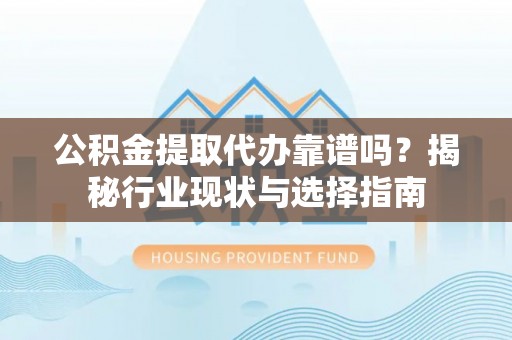 霞山公积金提取代办靠谱吗？揭秘行业现状与选择指南