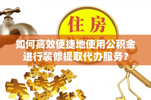 霞山如何高效便捷地使用公积金进行装修提取代办服务？
