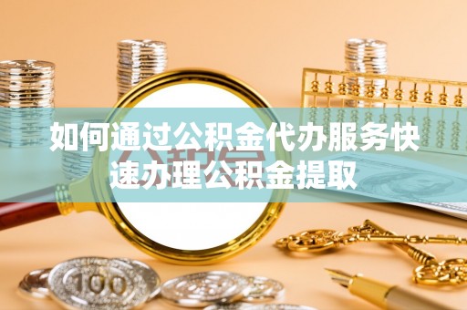 霞山如何通过公积金代办服务快速办理公积金提取
