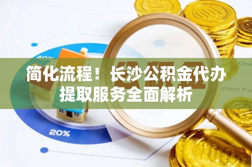 霞山简化流程！长沙公积金代办提取服务全面解析
