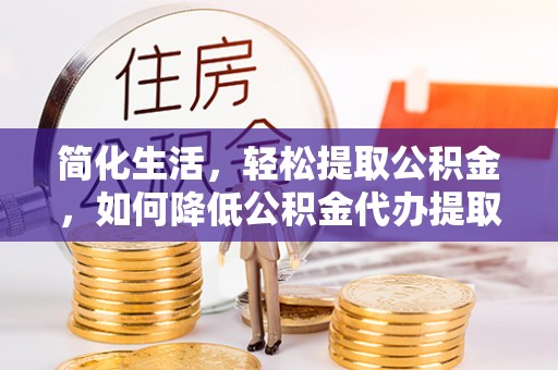霞山简化生活，轻松提取公积金，如何降低公积金代办提取的费用？