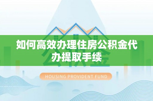 霞山如何高效办理住房公积金代办提取手续
