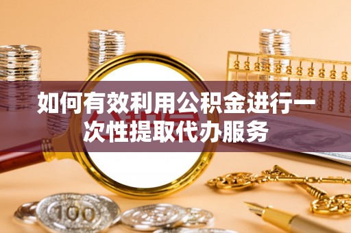 霞山如何有效利用公积金进行一次性提取代办服务