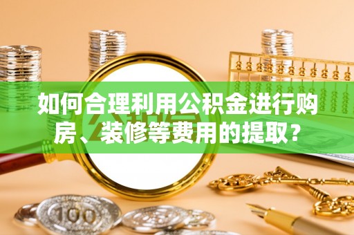 霞山如何合理利用公积金进行购房、装修等费用的提取？