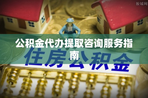 霞山公积金代办提取咨询服务指南