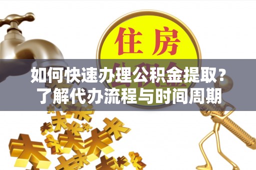 霞山如何快速办理公积金提取？了解代办流程与时间周期