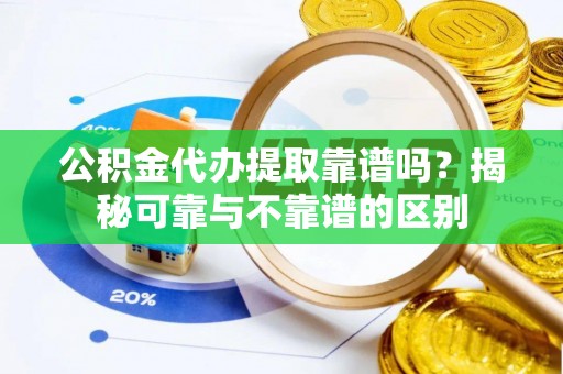 霞山公积金代办提取靠谱吗？揭秘可靠与不靠谱的区别