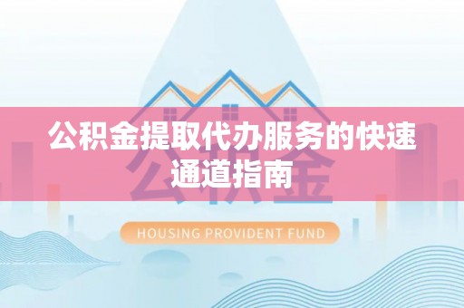 霞山公积金提取代办服务的快速通道指南