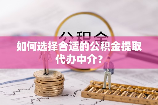 霞山如何选择合适的公积金提取代办中介？