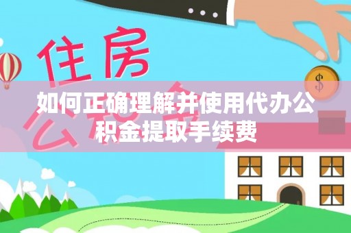 霞山如何正确理解并使用代办公积金提取手续费