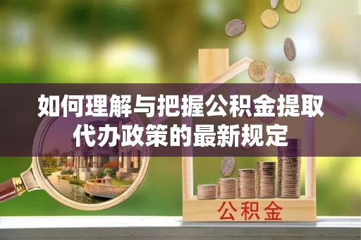 霞山如何理解与把握公积金提取代办政策的最新规定
