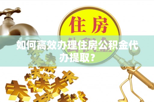 霞山如何高效办理住房公积金代办提取？