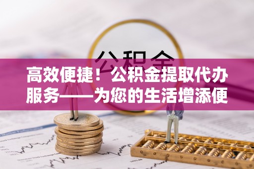 霞山高效便捷！公积金提取代办服务——为您的生活增添便利