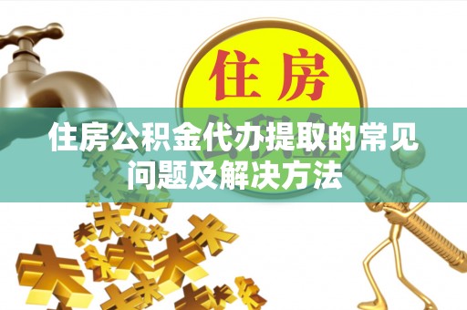 霞山住房公积金代办提取的常见问题及解决方法