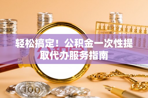 霞山轻松搞定！公积金一次性提取代办服务指南