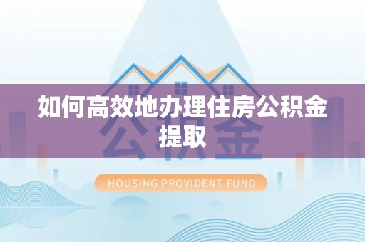 霞山如何高效地办理住房公积金提取