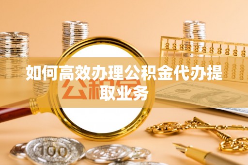 霞山如何高效办理公积金代办提取业务