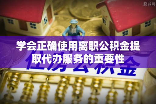 霞山学会正确使用离职公积金提取代办服务的重要性