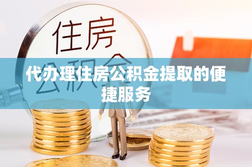霞山代办理住房公积金提取的便捷服务
