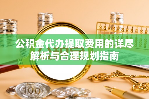 霞山公积金代办提取费用的详尽解析与合理规划指南