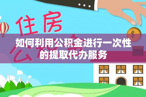 霞山如何利用公积金进行一次性的提取代办服务