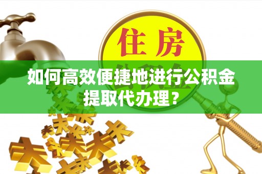 霞山如何高效便捷地进行公积金提取代办理？