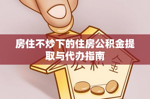 霞山房住不炒下的住房公积金提取与代办指南