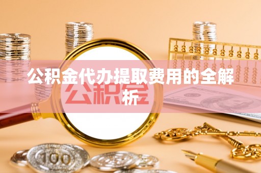霞山公积金代办提取费用的全解析