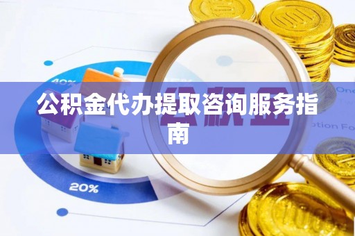 霞山公积金代办提取咨询服务指南