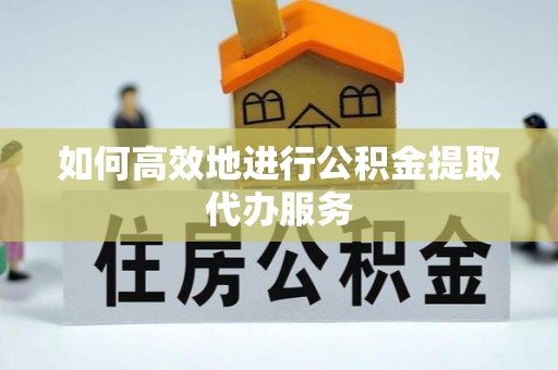 霞山如何高效地进行公积金提取代办服务