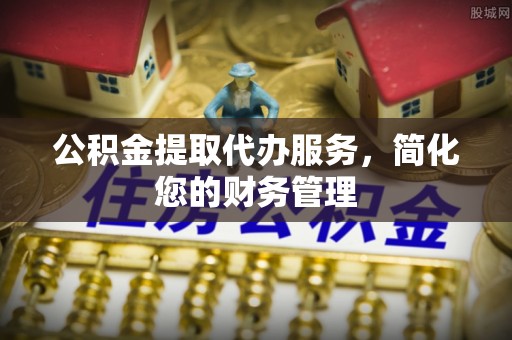 霞山公积金提取代办服务，简化您的财务管理