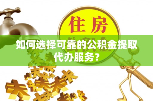 霞山如何选择可靠的公积金提取代办服务？