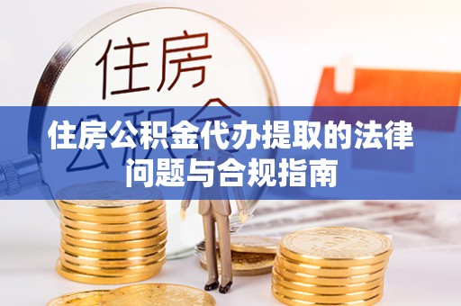 霞山住房公积金代办提取的法律问题与合规指南