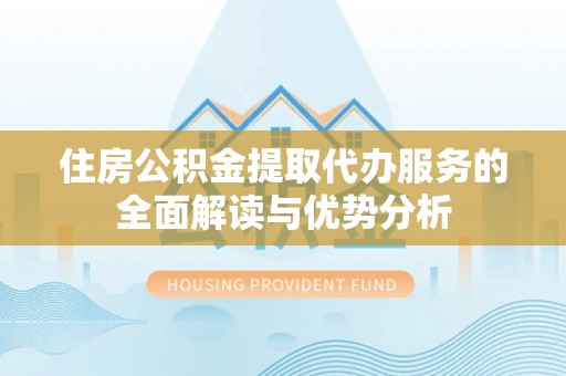 霞山住房公积金提取代办服务的全面解读与优势分析
