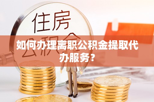 霞山如何办理离职公积金提取代办服务？