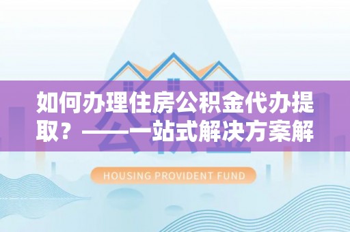 霞山如何办理住房公积金代办提取？——一站式解决方案解析