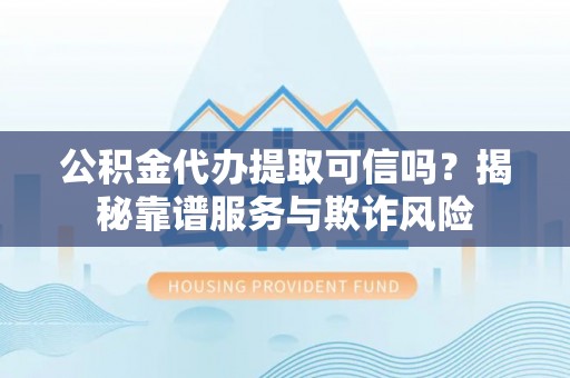 霞山公积金代办提取可信吗？揭秘靠谱服务与欺诈风险